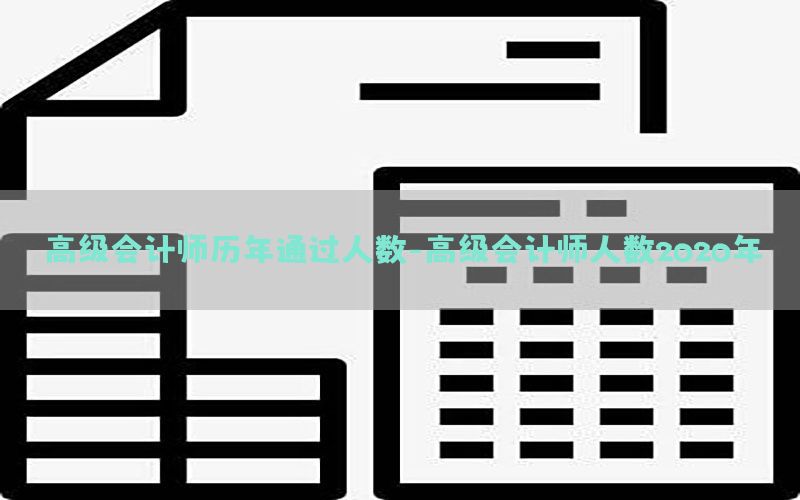 高级会计师历年通过人数-高级会计师人数2020年