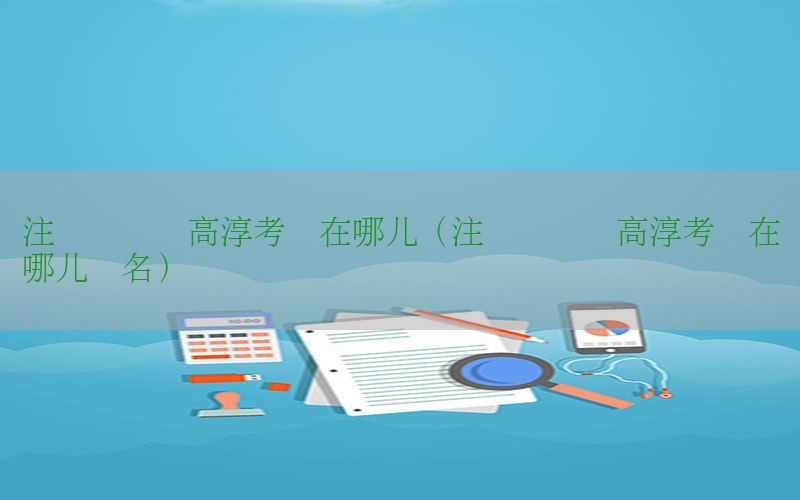 注册会计师高淳考试在哪儿（注册会计师高淳考试在哪儿报名）