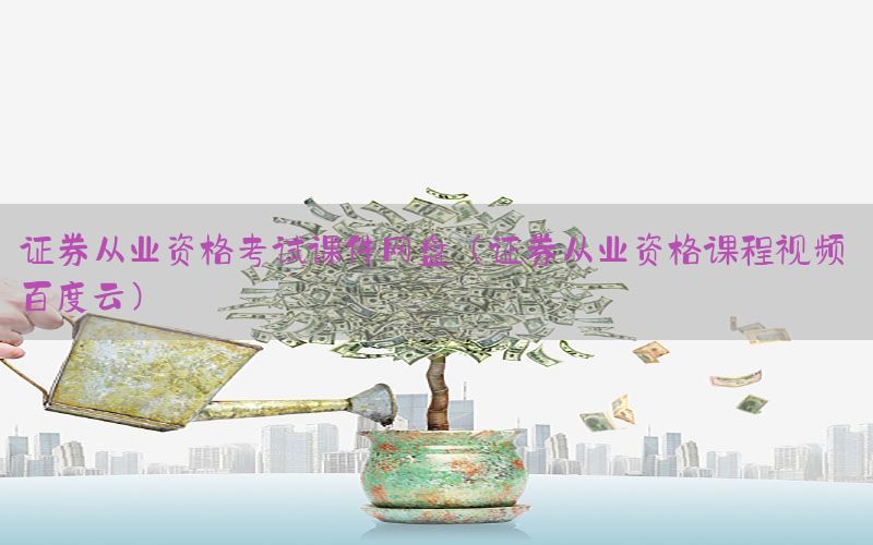 证券从业资格考试课件网盘（证券从业资格课程视频 百度云）