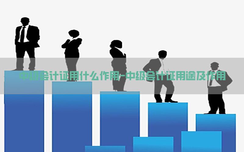 中级会计证用什么作用-中级会计证用途及作用