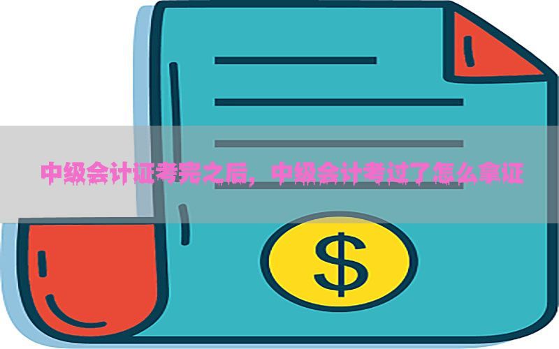 中级会计证考完之后，中级会计考过了怎么拿证