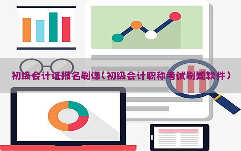 初级会计证报名刷课（初级会计职称考试刷题软件）