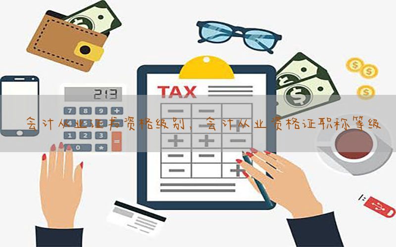 会计从业证书资格级别，会计从业资格证职称等级