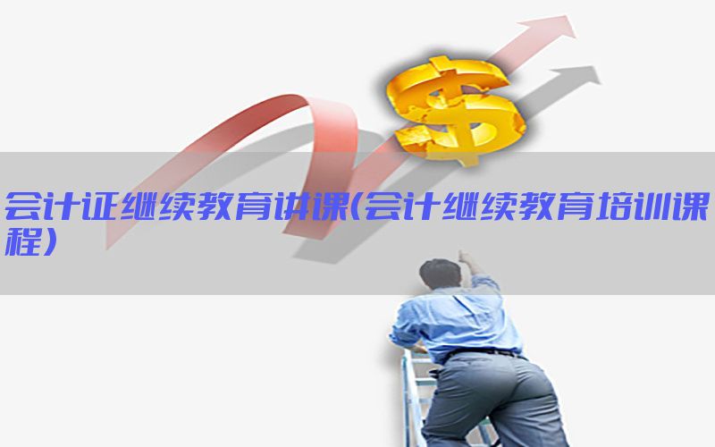 会计证继续教育讲课（会计继续教育培训课程）