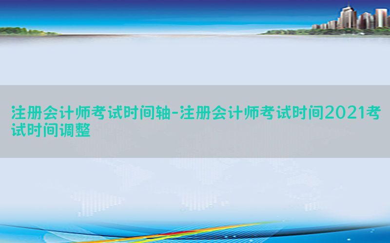 注册会计师考试时间轴-注册会计师考试时间2021考试时间调整
