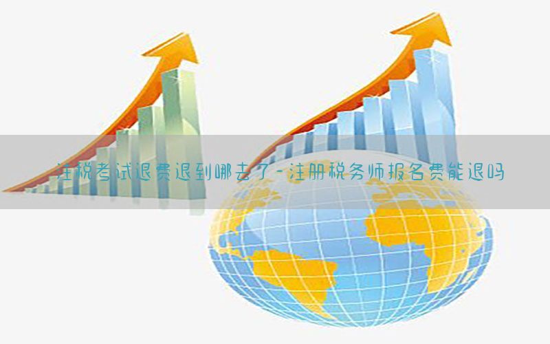 注税考试退费退到哪去了-注册税务师报名费能退吗