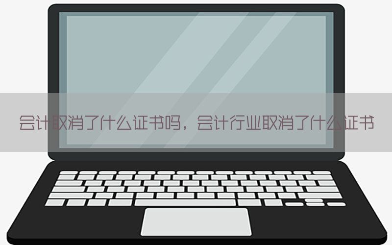 会计取消了什么证书吗，会计行业取消了什么证书