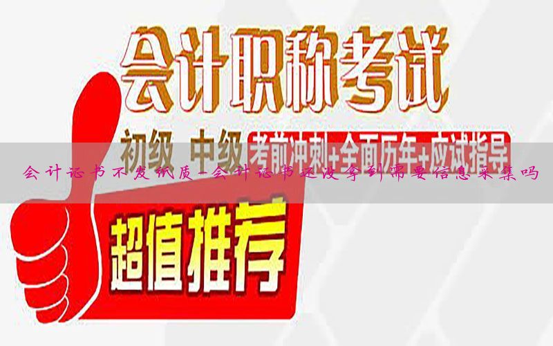 会计证书不发纸质-会计证书还没拿到需要信息采集吗