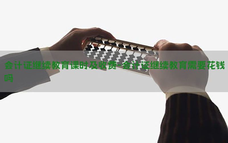 会计证继续教育课时及收费-会计证继续教育需要花钱吗