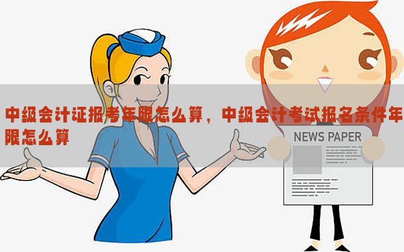 中级会计证报考年限怎么算，中级会计考试报名条件年限怎么算