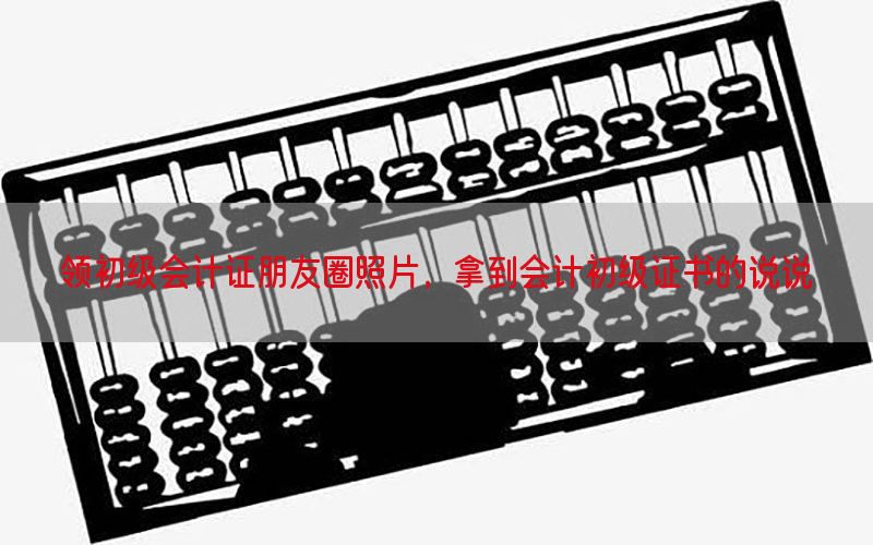 领初级会计证朋友圈照片，拿到会计初级证书的说说