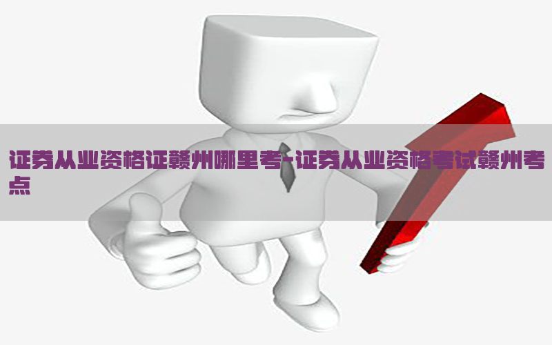 证券从业资格证赣州哪里考-证券从业资格考试赣州考点