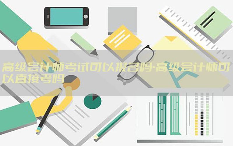 高级会计师考试可以报名吗-高级会计师可以直接考吗