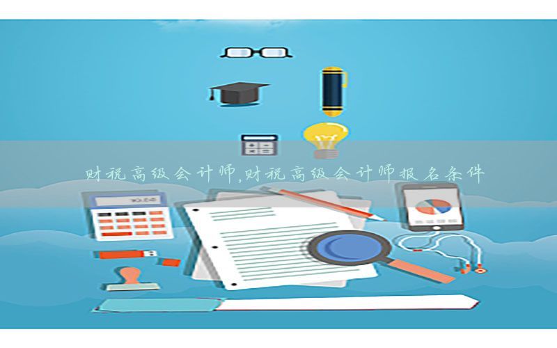 财税高级会计师，财税高级会计师报名条件