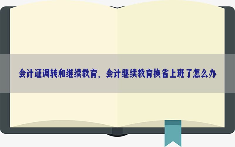 会计证调转和继续教育，会计继续教育换省上班了怎么办