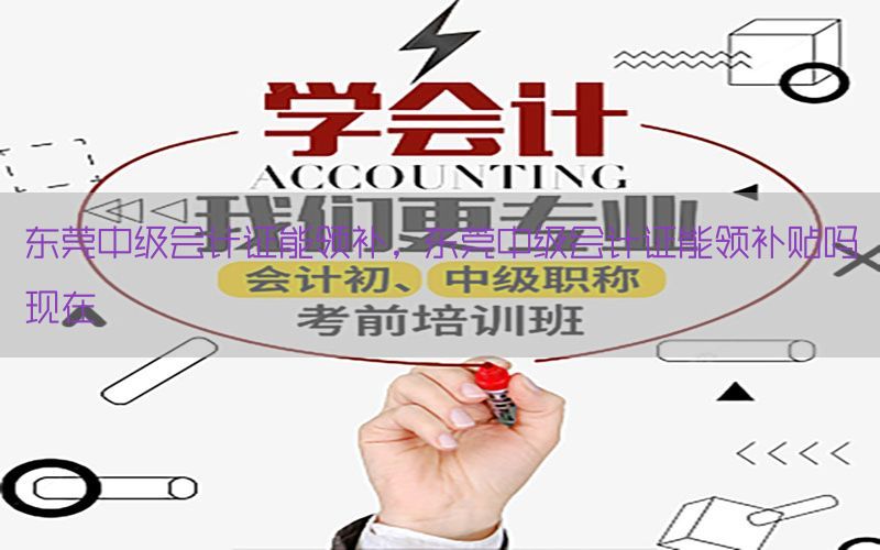 东莞中级会计证能领补，东莞中级会计证能领补贴吗现在