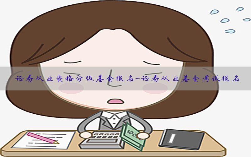 证券从业资格分级基金报名-证券从业基金考试报名