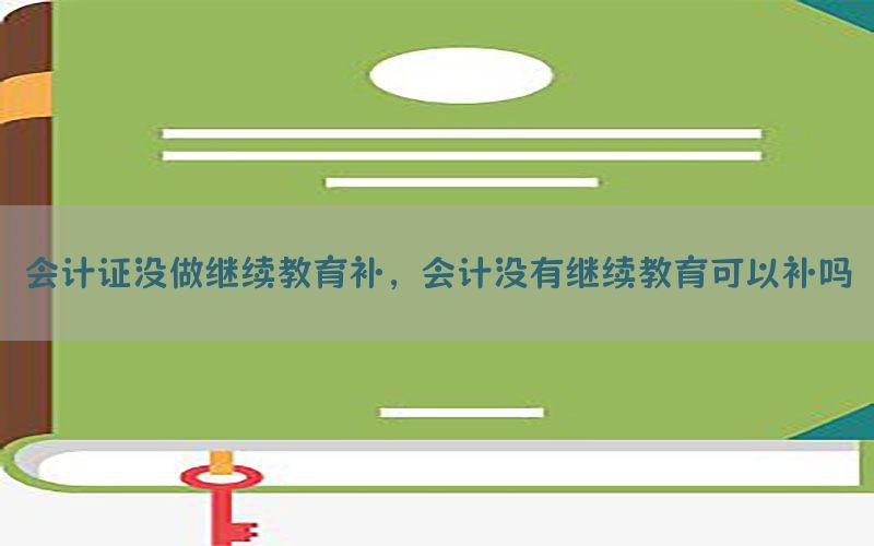 会计证没做继续教育补，会计没有继续教育可以补吗