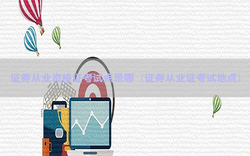 证券从业资格证考试点是哪（证券从业证考试地点）