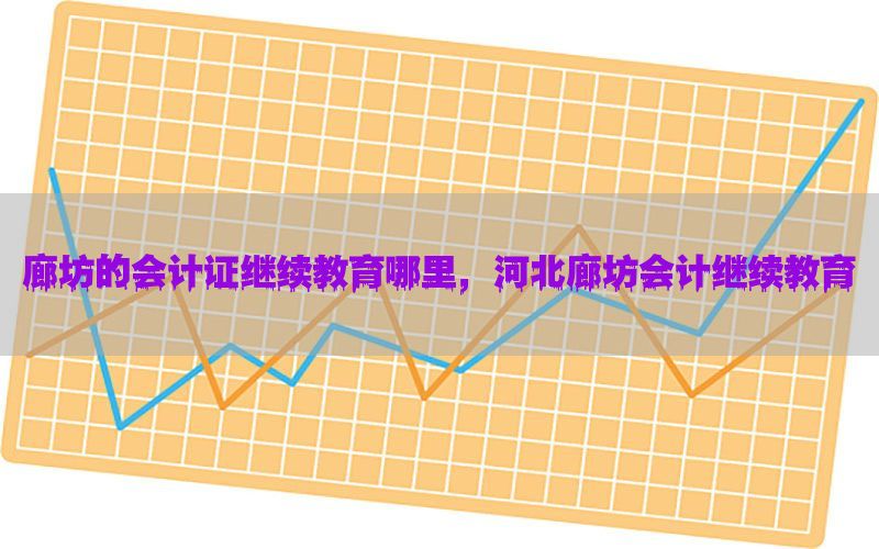 廊坊的会计证继续教育哪里，河北廊坊会计继续教育