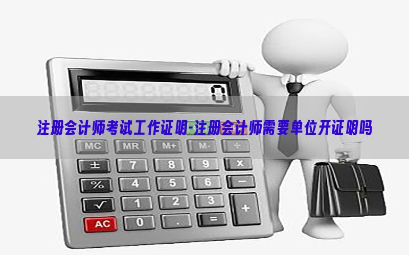 注册会计师考试工作证明-注册会计师需要单位开证明吗