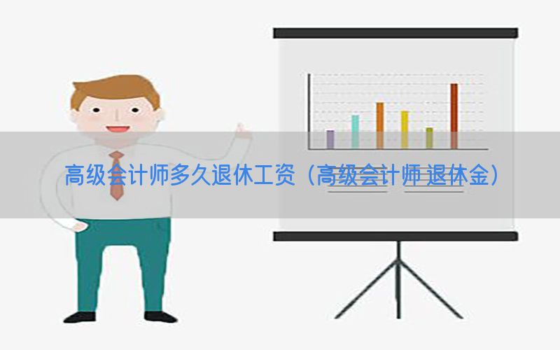 高级会计师多久退休工资（高级会计师 退休金）