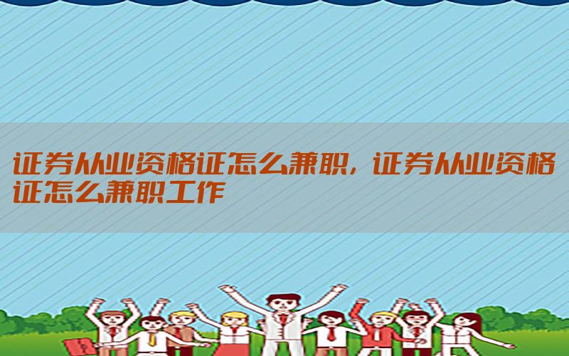 证券从业资格证怎么兼职，证券从业资格证怎么兼职工作