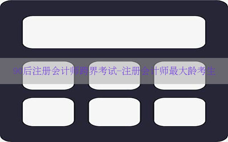 90后注册会计师跨界考试-注册会计师最大龄考生