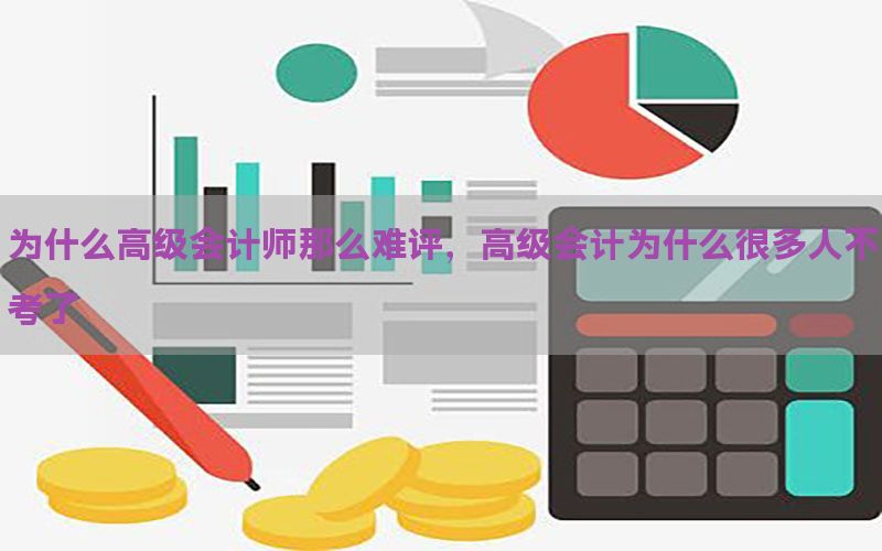 为什么高级会计师那么难评，高级会计为什么很多人不考了