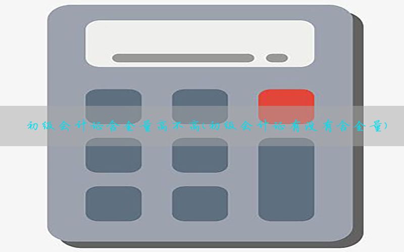 初级会计证含金量高不高（初级会计证有没有含金量）
