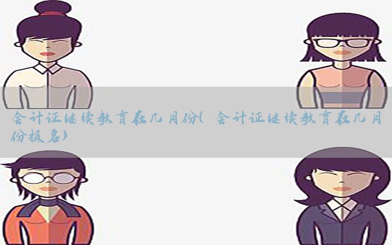 会计证继续教育在几月份（会计证继续教育在几月份报名）