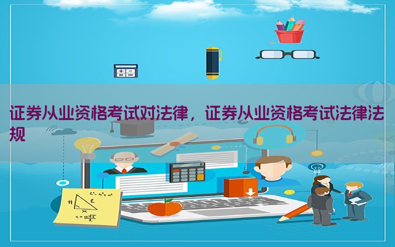 证券从业资格考试对法律，证券从业资格考试法律法规