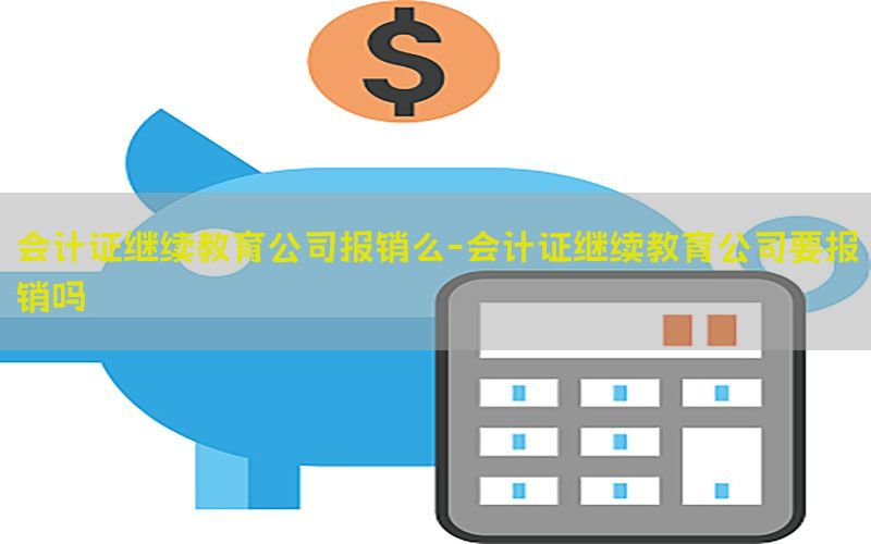 会计证继续教育公司报销么-会计证继续教育公司要报销吗