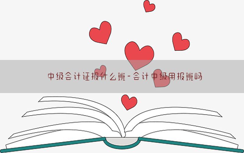 中级会计证报什么班-会计中级用报班吗