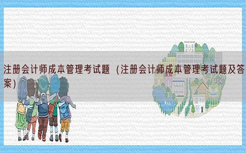 注册会计师成本管理考试题（注册会计师成本管理考试题及答案）