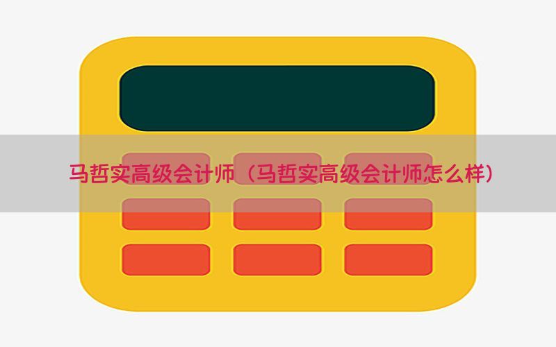 马哲实高级会计师（马哲实高级会计师怎么样）