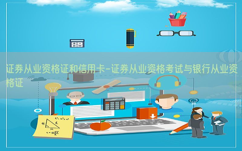 证券从业资格证和信用卡-证券从业资格考试与银行从业资格证