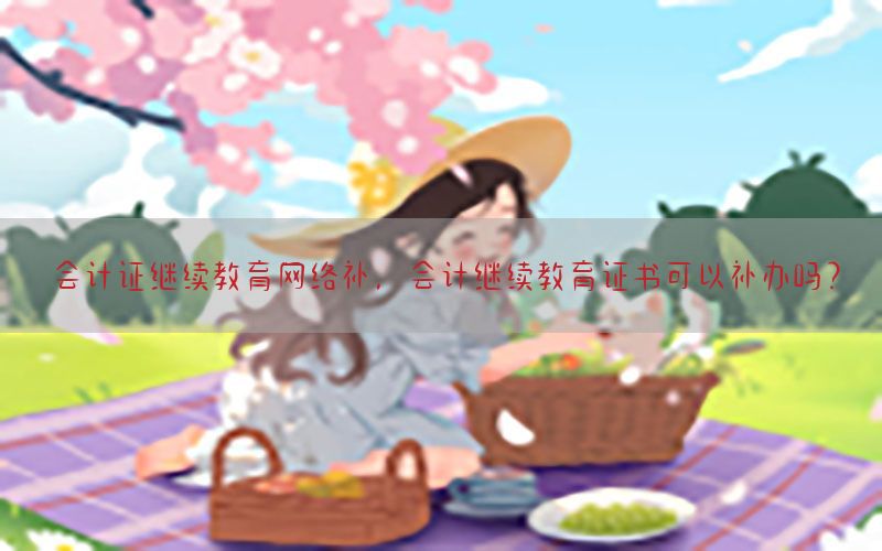 会计证继续教育网络补，会计继续教育证书可以补办吗?