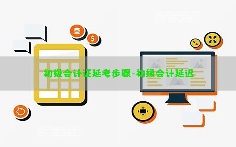 初级会计证延考步骤-初级会计延迟