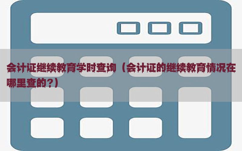 会计证继续教育学时查询（会计证的继续教育情况在哪里查的?）