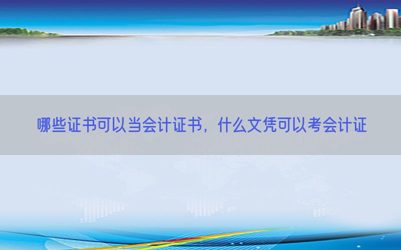 哪些证书可以当会计证书，什么文凭可以考会计证