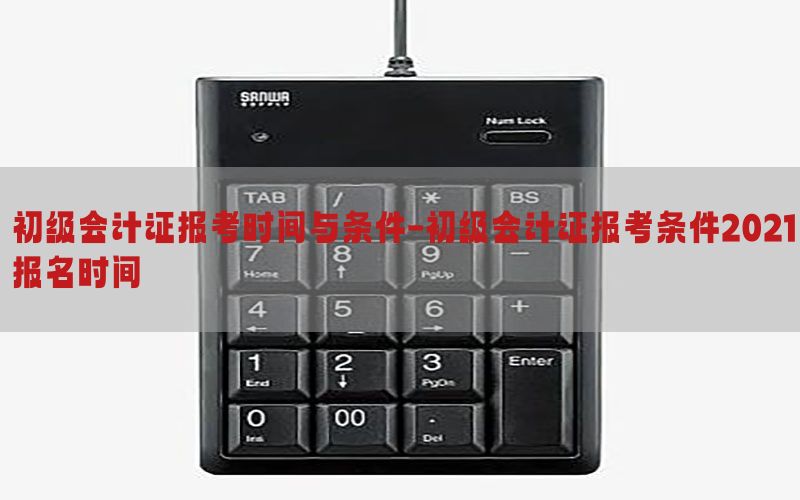 初级会计证报考时间与条件-初级会计证报考条件2021报名时间