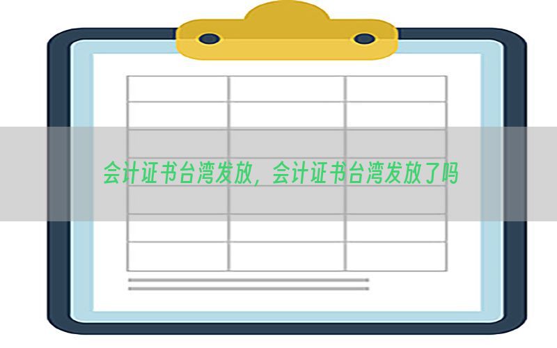 会计证书台湾发放，会计证书台湾发放了吗