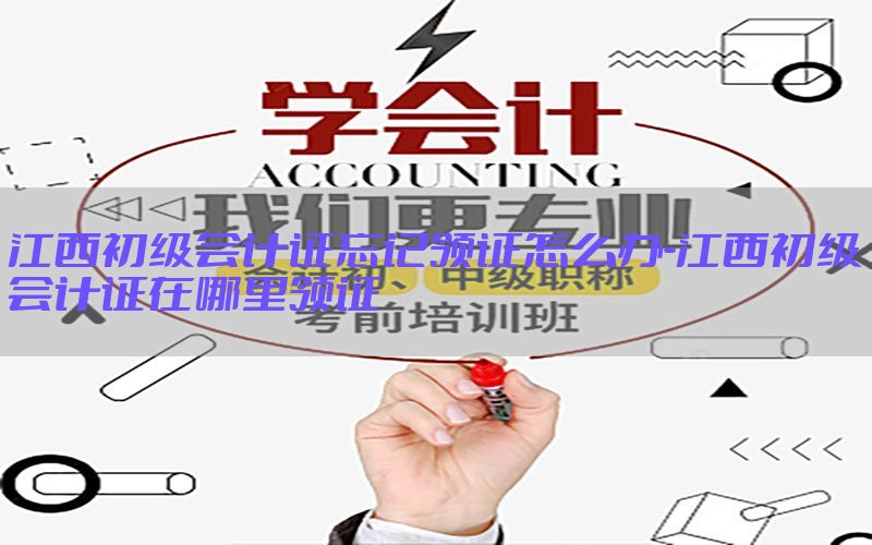 江西初级会计证忘记领证怎么办-江西初级会计证在哪里领证