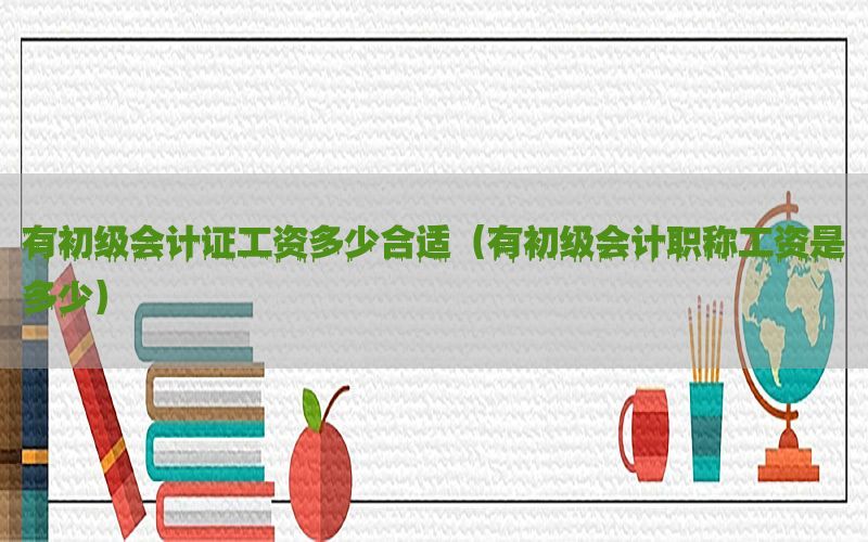 有初级会计证工资多少合适（有初级会计职称工资是多少）