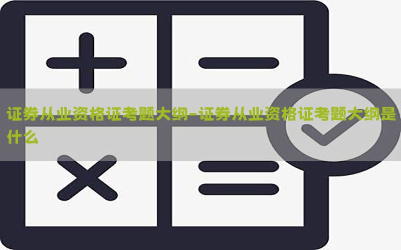 证券从业资格证考题大纲-证券从业资格证考题大纲是什么