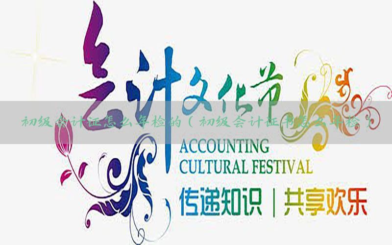 初级会计证怎么年检的（初级会计证书怎么年检）