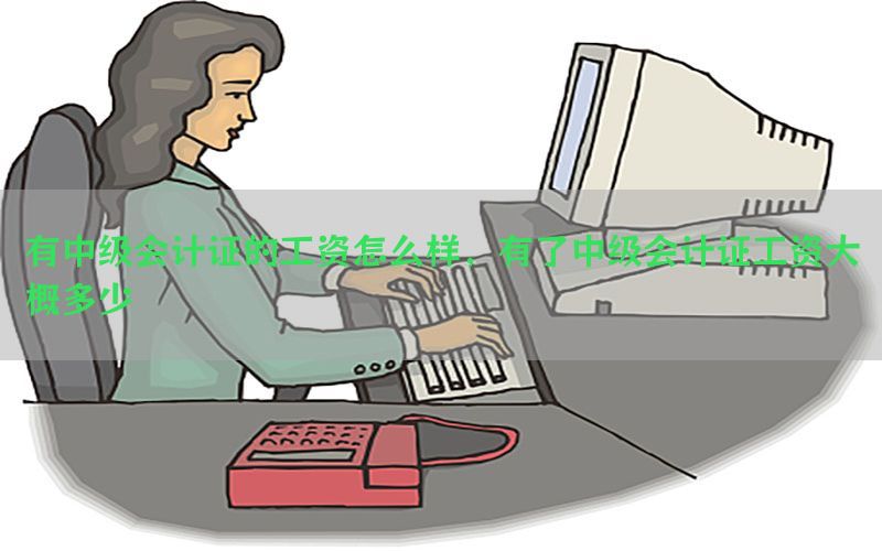 有中级会计证的工资怎么样，有了中级会计证工资大概多少