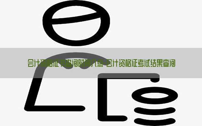 会计资格证书查询时间几点-会计资格证考试结果查询