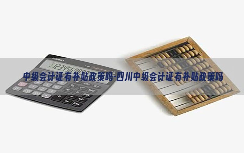 中级会计证有补贴政策吗-四川中级会计证有补贴政策吗